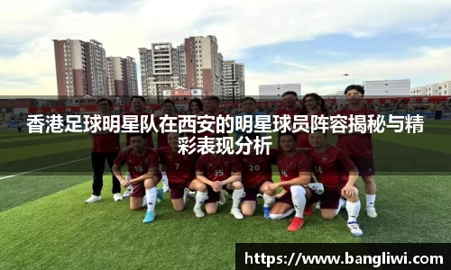 香港足球明星队在西安的明星球员阵容揭秘与精彩表现分析