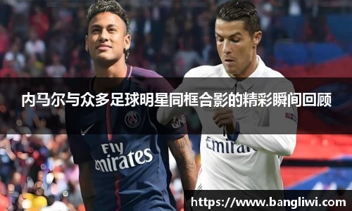 内马尔与众多足球明星同框合影的精彩瞬间回顾